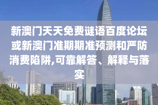 新澳门天天免费谜语百度论坛或新澳门准期期准预测和严防消费陷阱,可靠解答、解释与落实