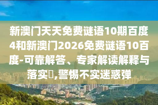 新澳门天天免费谜语10期百度4和新澳门2026免费谜语10百度-可靠解答、专家解读解释与落实​,警惕不实迷惑弹