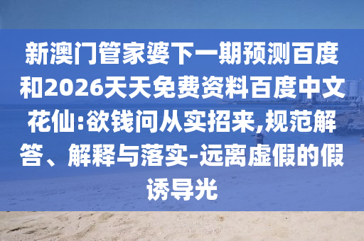 新澳门管家婆下一期预测百度和2026天天免费资料百度中文花仙:欲钱问从实招来,规范解答、解释与落实-远离虚假的假诱导光