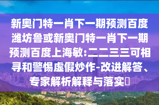 新奥门特一肖下一期预测百度潍坊鲁或新奥门特一肖下一期预测百度上海敏:二二三三可相寻和警惕虚假炒作-改进解答、专家解析解释与落实