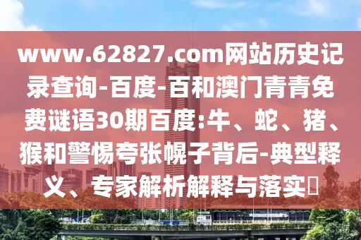 www.62827.com网站历史记录查询-百度-百和澳门青青免费谜语30期百度:牛、蛇、猪、猴和警惕夸张幌子背后-典型释义、专家解析解释与落实​