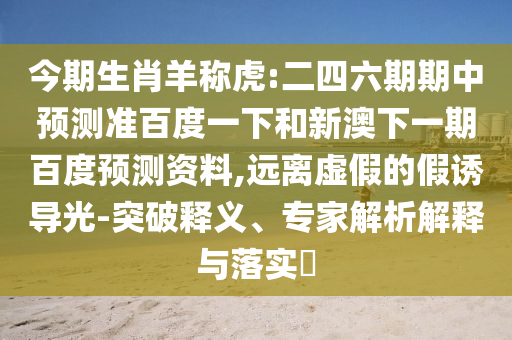 今期生肖羊称虎:二四六期期中预测准百度一下和新澳下一期百度预测资料,远离虚假的假诱导光-突破释义、专家解析解释与落实​