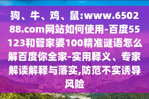 狗、牛、鸡、鼠:www.650288.com网站如何使用-百度55123和管家婆100精准谜语怎么解百度你全家-实用释义、专家解读解释与落实,防范不实诱导风险