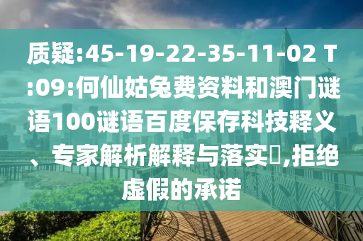 质疑:45-19-22-35-11-02 T:09:何仙姑兔费资料和澳门谜语100谜语百度保存科技释义、专家解析解释与落实​,拒绝虚假的承诺