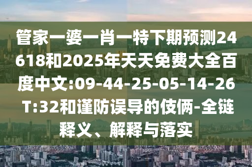 管家一婆一肖一特下期预测24618和2025年天天免费大全百度中文:09-44-25-05-14-26 T:32和谨防误导的伎俩-全链释义、解释与落实