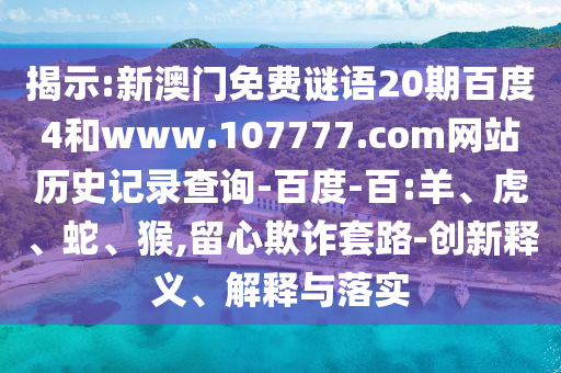 揭示:新澳门免费谜语20期百度4和www.107777.com网站历史记录查询-百度-百:羊、虎、蛇、猴,留心欺诈套路-创新释义、解释与落实