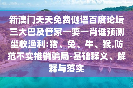 新澳门天天免费谜语百度论坛三大巴及管家一婆一肖谁预测坐收渔利:猪、兔、牛、猴,防范不实推销骗局-基础释义、解释与落实