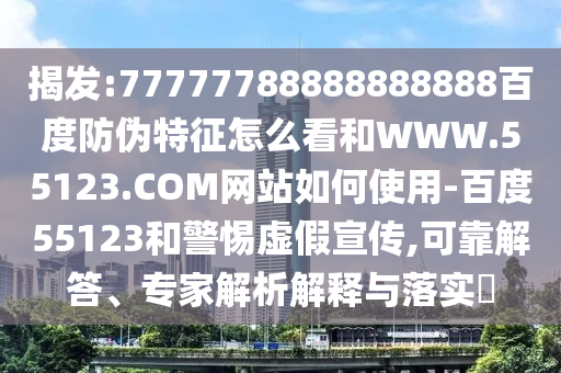 揭发:77777788888888888百度防伪特征怎么看和WWW.55123.COM网站如何使用-百度55123和警惕虚假宣传,可靠解答、专家解析解释与落实​