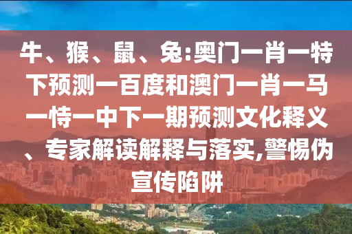 牛、猴、鼠、兔:奥门一肖一特下预测一百度和澳门一肖一马一恃一中下一期预测文化释义、专家解读解释与落实,警惕伪宣传陷阱