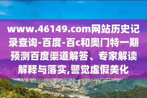 www.46149.com网站历史记录查询-百度-百c和奥门特一期预测百度渠道解答、专家解读解释与落实,警觉虚假美化