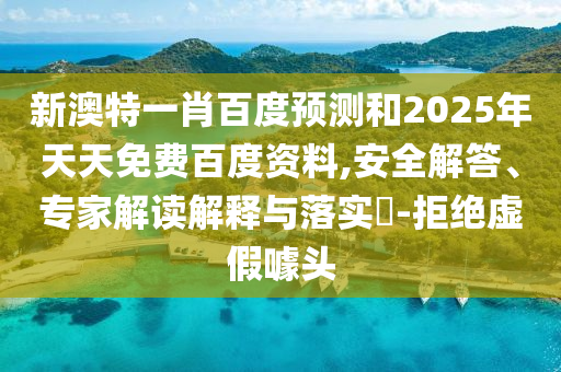 新澳特一肖百度预测和2025年天天免费百度资料,安全解答、专家解读解释与落实-拒绝虚假噱头