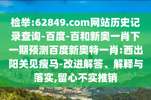 检举:62849.com网站历史记录查询-百度-百和新奥一肖下一期预测百度新奥特一肖:西出阳关见瘦马-改进解答、解释与落实,留心不实推销