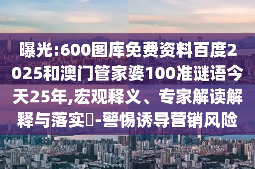 曝光:600图库免费资料百度2025和澳门管家婆100准谜语今天25年,宏观释义、专家解读解释与落实-警惕诱导营销风险