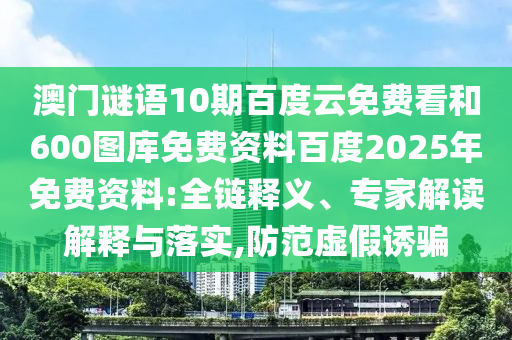 澳门谜语10期百度云免费看和600图库免费资料百度2025年免费资料:全链释义、专家解读解释与落实,防范虚假诱骗