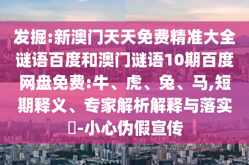 发掘:新澳门天天免费精准大全谜语百度和澳门谜语10期百度网盘免费:牛、虎、兔、马,短期释义、专家解析解释与落实-小心伪假宣传