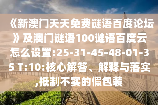 《新澳门天天免费谜语百度论坛》及澳门谜语100谜语百度云怎么设置:25-31-45-48-01-35 T:10:核心解答、解释与落实,抵制不实的假包装