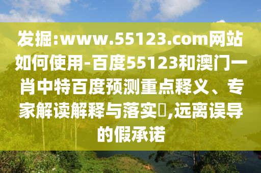 发掘:www.55123.com网站如何使用-百度55123和澳门一肖中特百度预测重点释义、专家解读解释与落实​,远离误导的假承诺