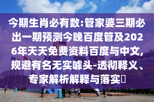 今期生肖必有数:管家婆三期必出一期预测今晚百度管及2026年天天免费资料百度与中文,规避有名无实噱头-透彻释义、专家解析解释与落实