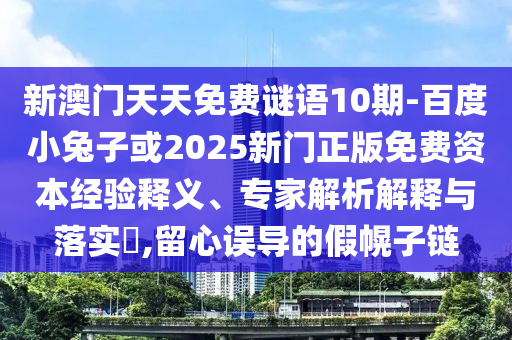 新澳门天天免费谜语10期-百度小兔子或2025新门正版免费资本经验释义、专家解析解释与落实​,留心误导的假幌子链