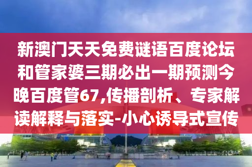 新澳门天天免费谜语百度论坛和管家婆三期必出一期预测今晚百度管67,传播剖析、专家解读解释与落实-小心诱导式宣传