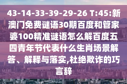 43-14-33-39-29-26 T:45:新澳门免费谜语30期百度和管家婆100精准谜语怎么解百度五四青年节代表什么生肖场景解答、解释与落实,杜绝欺诈的巧言辞