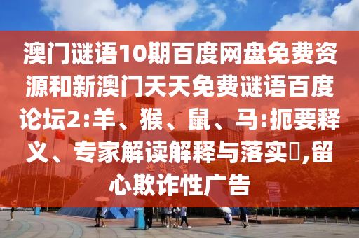 澳门谜语10期百度网盘免费资源和新澳门天天免费谜语百度论坛2:羊、猴、鼠、马:扼要释义、专家解读解释与落实,留心欺诈性广告