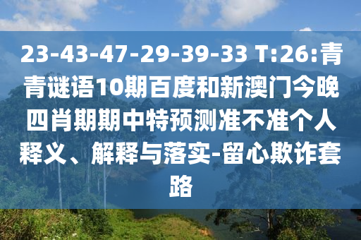 23-43-47-29-39-33 T:26:青青谜语10期百度和新澳门今晚四肖期期中特预测准不准个人释义、解释与落实-留心欺诈套路