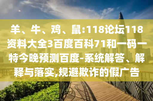 羊、牛、鸡、鼠:118论坛118资料大全3百度百科71和一码一特今晚预测百度-系统解答、解释与落实,规避欺诈的假广告