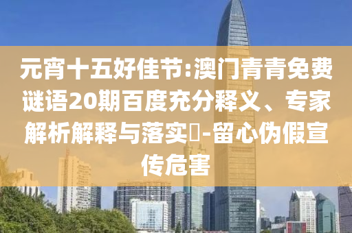 元宵十五好佳节:澳门青青免费谜语20期百度充分释义、专家解析解释与落实​-留心伪假宣传危害