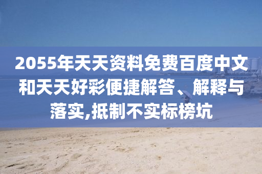 2055年天天资料免费百度中文和天天好彩便捷解答、解释与落实,抵制不实标榜坑