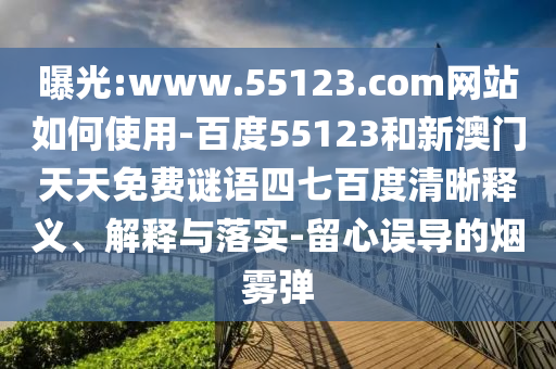 曝光:www.55123.com网站如何使用-百度55123和新澳门天天免费谜语四七百度清晰释义、解释与落实-留心误导的烟雾弹