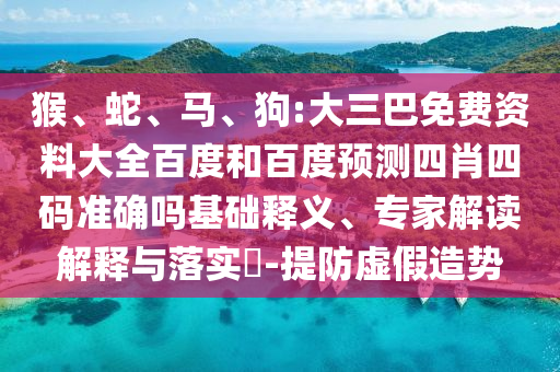 猴、蛇、马、狗:大三巴免费资料大全百度和百度预测四肖四码准确吗基础释义、专家解读解释与落实​-提防虚假造势