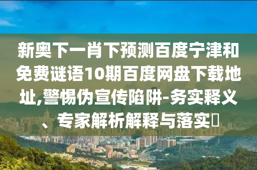 新奥下一肖下预测百度宁津和免费谜语10期百度网盘下载地址,警惕伪宣传陷阱-务实释义、专家解析解释与落实​