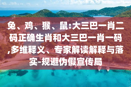 兔、鸡、猴、鼠:大三巴一肖二码正确生肖和大三巴一肖一码,多维释义、专家解读解释与落实-规避伪假宣传局