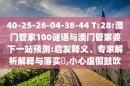 40-25-26-04-38-44 T:28:澳门管家100谜语与澳门管家婆下一站预测:启发释义、专家解析解释与落实,小心虚假鼓吹