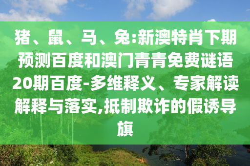 猪、鼠、马、兔:新澳特肖下期预测百度和澳门青青免费谜语20期百度-多维释义、专家解读解释与落实,抵制欺诈的假诱导旗