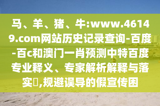马、羊、猪、牛:www.46149.com网站历史记录查询-百度-百c和澳门一肖预测中特百度专业释义、专家解析解释与落实,规避误导的假宣传困
