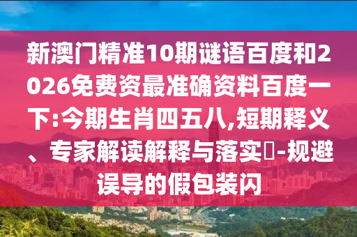 新澳门精准10期谜语百度和2026免费资最准确资料百度一下:今期生肖四五八,短期释义、专家解读解释与落实​-规避误导的假包装闪