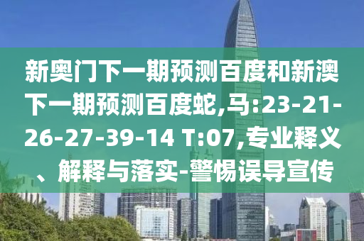 新奥门下一期预测百度和新澳下一期预测百度蛇,马:23-21-26-27-39-14 T:07,专业释义、解释与落实-警惕误导宣传
