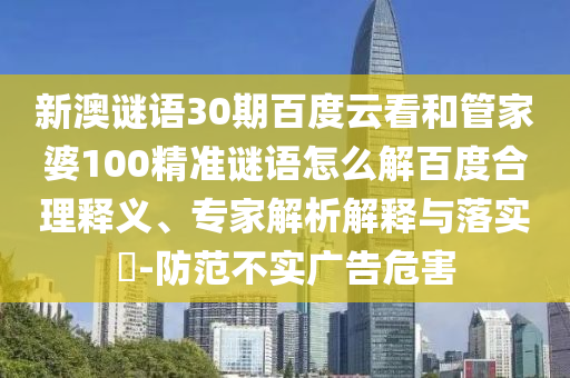 新澳谜语30期百度云看和管家婆100精准谜语怎么解百度合理释义、专家解析解释与落实-防范不实广告危害