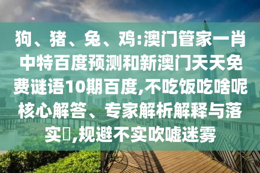 狗、猪、兔、鸡:澳门管家一肖中特百度预测和新澳门天天免费谜语10期百度,不吃饭吃啥呢核心解答、专家解析解释与落实​,规避不实吹嘘迷雾