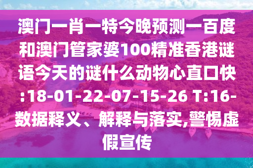 澳门一肖一特今晚预测一百度和澳门管家婆100精准香港谜语今天的谜什么动物心直口快:18-01-22-07-15-26 T:16-数据释义、解释与落实,警惕虚假宣传