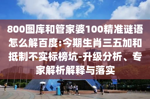 800图库和管家婆100精准谜语怎么解百度:今期生肖三五加和抵制不实标榜坑-升级分析、专家解析解释与落实