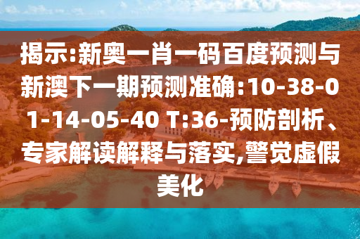 揭示:新奥一肖一码百度预测与新澳下一期预测准确:10-38-01-14-05-40 T:36-预防剖析、专家解读解释与落实,警觉虚假美化