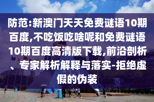 防范:新澳门天天免费谜语10期百度,不吃饭吃啥呢和免费谜语10期百度高清版下载,前沿剖析、专家解析解释与落实-拒绝虚假的伪装