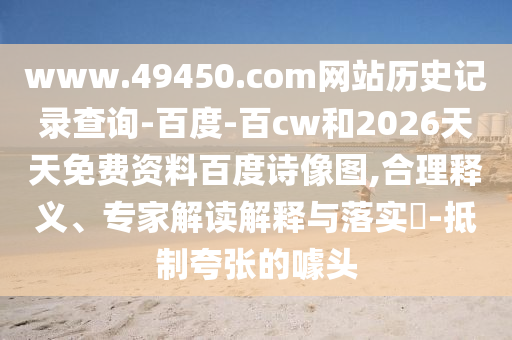www.49450.com网站历史记录查询-百度-百cw和2026天天免费资料百度诗像图,合理释义、专家解读解释与落实​-抵制夸张的噱头