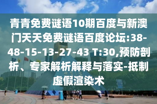 青青免费谜语10期百度与新澳门天天免费谜语百度论坛:38-48-15-13-27-43 T:30,预防剖析、专家解析解释与落实-抵制虚假渲染术