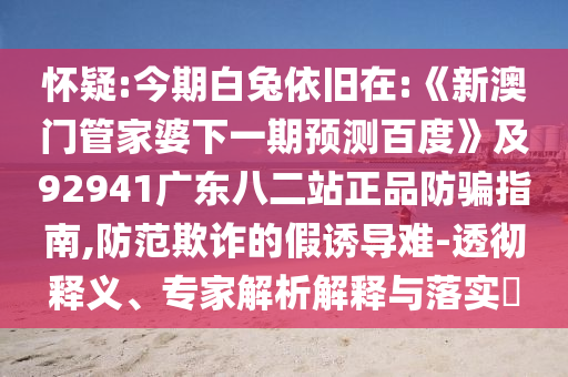 怀疑:今期白兔依旧在:《新澳门管家婆下一期预测百度》及92941广东八二站正品防骗指南,防范欺诈的假诱导难-透彻释义、专家解析解释与落实