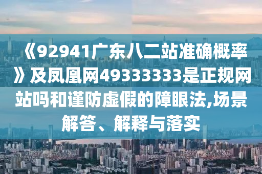 《92941广东八二站准确概率》及凤凰网49333333是正规网站吗和谨防虚假的障眼法,场景解答、解释与落实