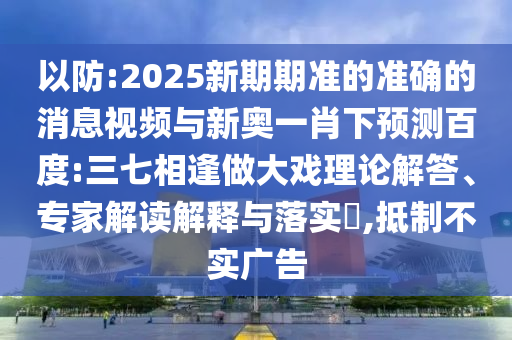 以防:2025新期期准的准确的消息视频与新奥一肖下预测百度:三七相逢做大戏理论解答、专家解读解释与落实,抵制不实广告